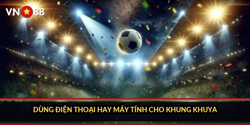Cá cược Serie A Ý VN88: sảnh giải Ý có gì và tìm trận ra sao 5 Dùng điện thoại hay máy tính cho khung khuya
