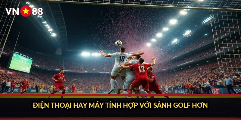 Điện thoại hay máy tính hợp với sảnh golf hơn?
